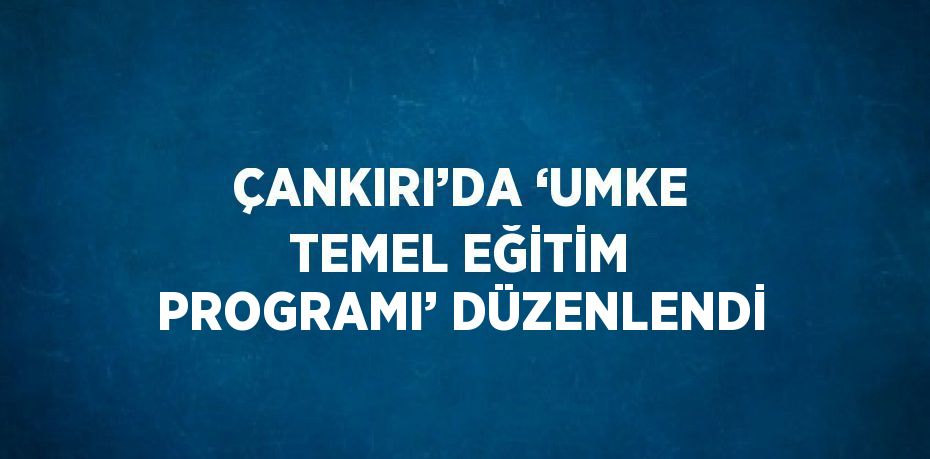 ÇANKIRI’DA ‘UMKE TEMEL EĞİTİM PROGRAMI’ DÜZENLENDİ