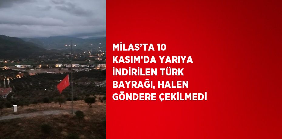 MİLAS’TA 10 KASIM’DA YARIYA İNDİRİLEN TÜRK BAYRAĞI, HALEN GÖNDERE ÇEKİLMEDİ