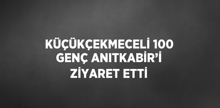 KÜÇÜKÇEKMECELİ 100 GENÇ ANITKABİR’İ ZİYARET ETTİ