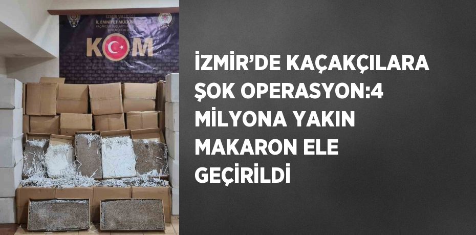 İZMİR’DE KAÇAKÇILARA ŞOK OPERASYON:4 MİLYONA YAKIN MAKARON ELE GEÇİRİLDİ