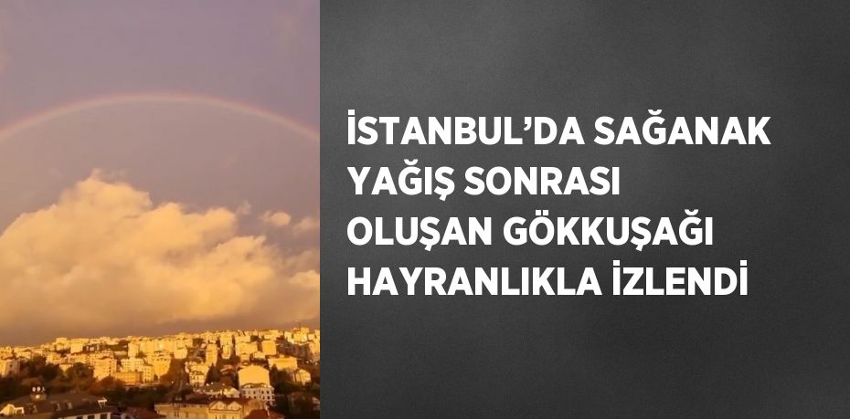 İSTANBUL’DA SAĞANAK YAĞIŞ SONRASI OLUŞAN GÖKKUŞAĞI HAYRANLIKLA İZLENDİ