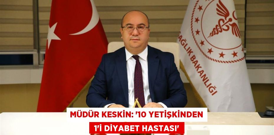 MÜDÜR KESKİN: “10 YETİŞKİNDEN  1'İ DİYABET HASTASI”