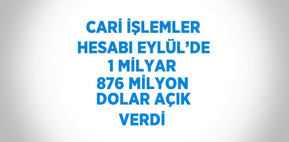 CARİ İŞLEMLER HESABI EYLÜL’DE 1 MİLYAR 876 MİLYON DOLAR AÇIK VERDİ