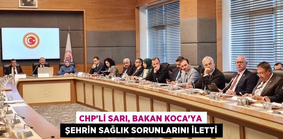 CHP’Lİ SARI, BAKAN KOCA’YA  ŞEHRİN SAĞLIK SORUNLARINI İLETTİ