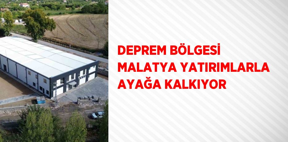 DEPREM BÖLGESİ MALATYA YATIRIMLARLA AYAĞA KALKIYOR