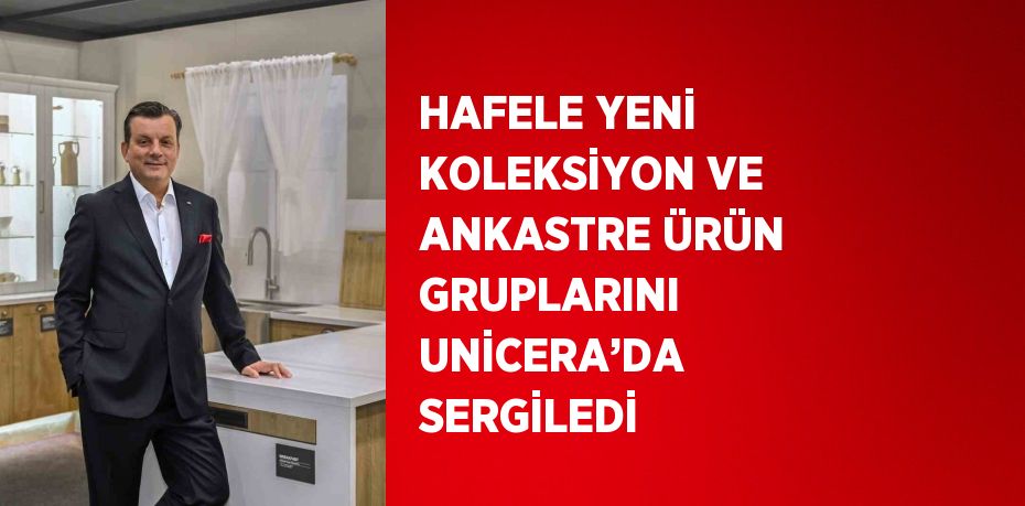 HAFELE YENİ KOLEKSİYON VE ANKASTRE ÜRÜN GRUPLARINI UNİCERA’DA SERGİLEDİ