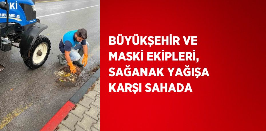 BÜYÜKŞEHİR VE MASKİ EKİPLERİ, SAĞANAK YAĞIŞA KARŞI SAHADA