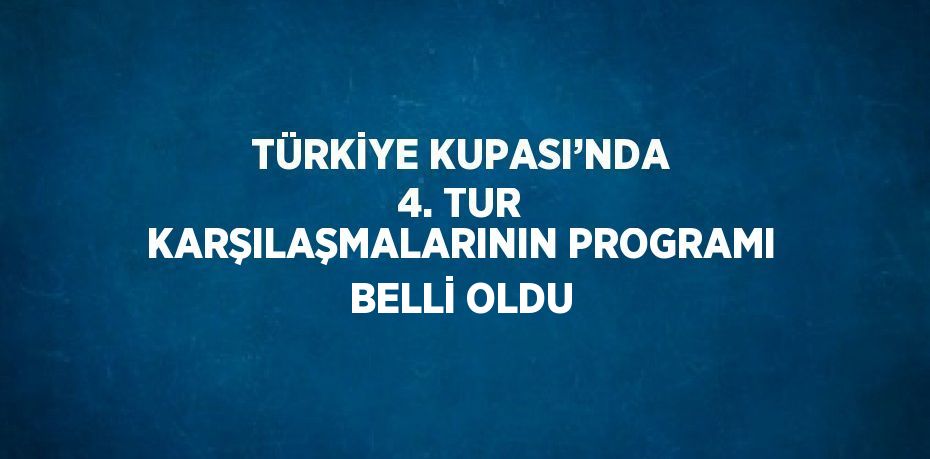 TÜRKİYE KUPASI’NDA 4. TUR KARŞILAŞMALARININ PROGRAMI BELLİ OLDU