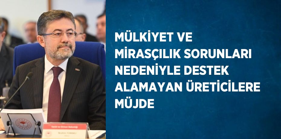 MÜLKİYET VE MİRASÇILIK SORUNLARI NEDENİYLE DESTEK ALAMAYAN ÜRETİCİLERE MÜJDE