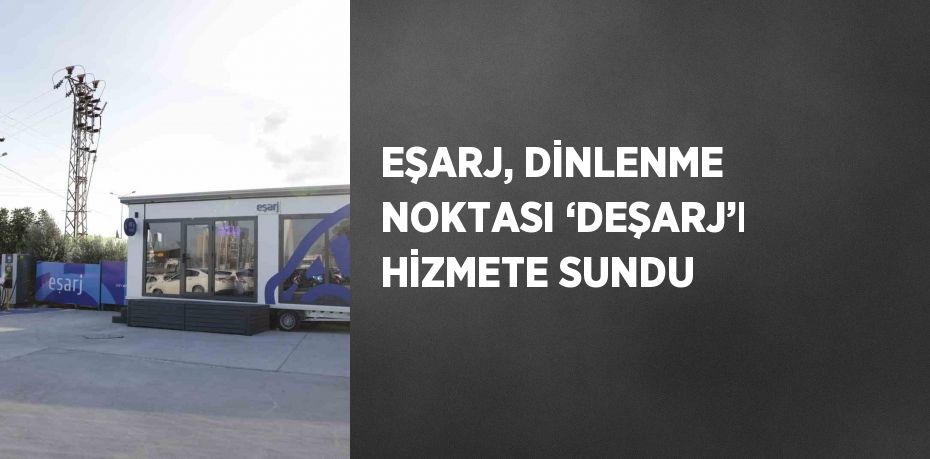 EŞARJ, DİNLENME NOKTASI ‘DEŞARJ’I HİZMETE SUNDU