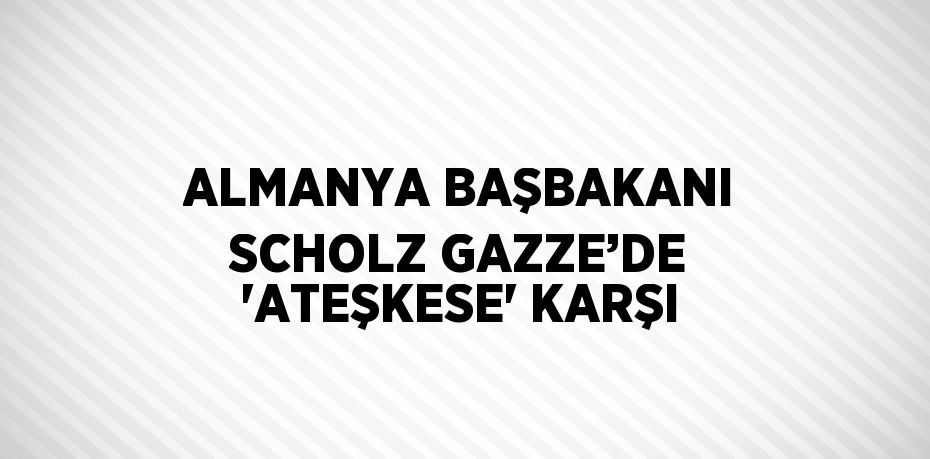 ALMANYA BAŞBAKANI SCHOLZ GAZZE’DE 'ATEŞKESE' KARŞI