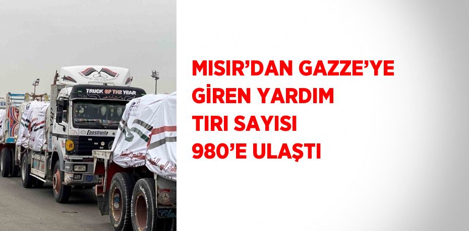 MISIR’DAN GAZZE’YE GİREN YARDIM TIRI SAYISI 980’E ULAŞTI