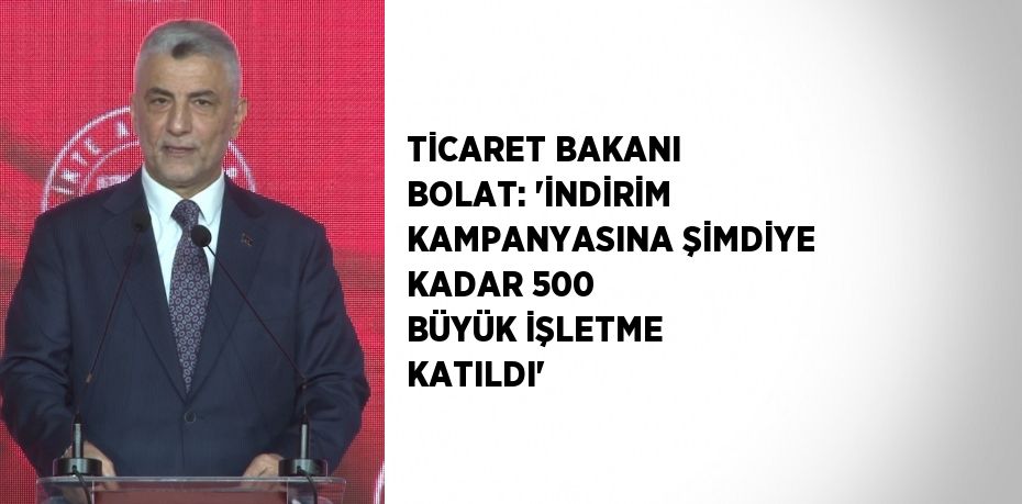 TİCARET BAKANI BOLAT: 'İNDİRİM KAMPANYASINA ŞİMDİYE KADAR 500 BÜYÜK İŞLETME KATILDI'