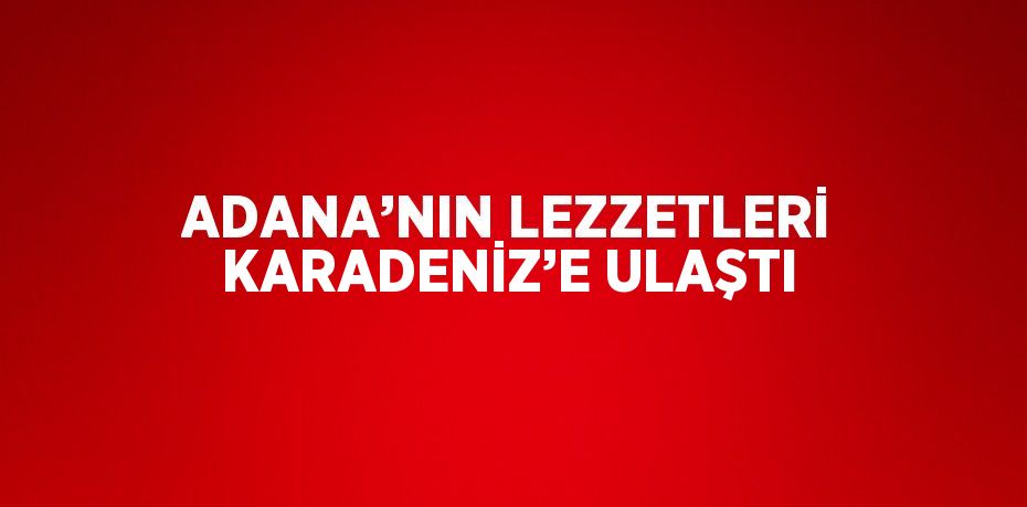 ADANA’NIN LEZZETLERİ KARADENİZ’E ULAŞTI