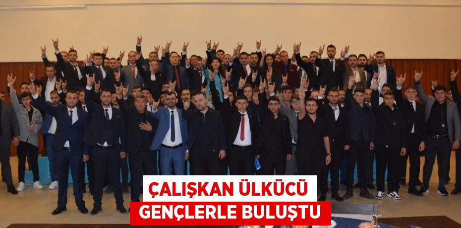 ÇALIŞKAN ÜLKÜCÜ  GENÇLERLE BULUŞTU