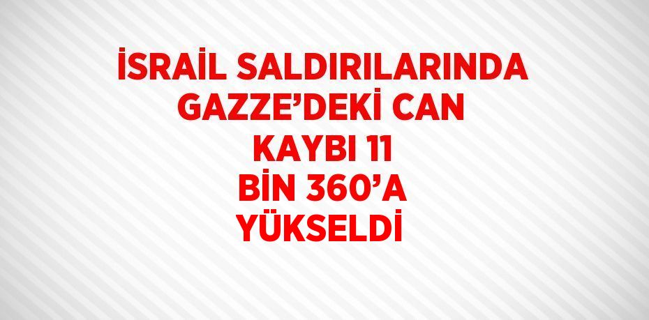 İSRAİL SALDIRILARINDA GAZZE’DEKİ CAN KAYBI 11 BİN 360’A YÜKSELDİ