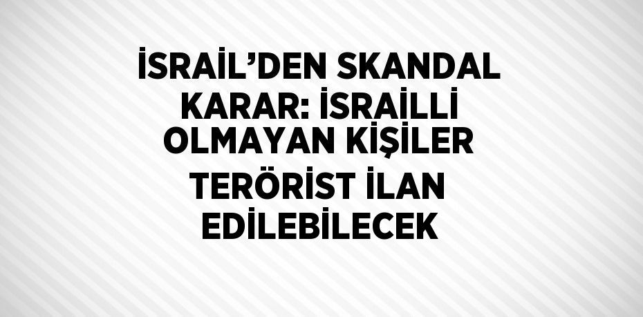 İSRAİL’DEN SKANDAL KARAR: İSRAİLLİ OLMAYAN KİŞİLER TERÖRİST İLAN EDİLEBİLECEK