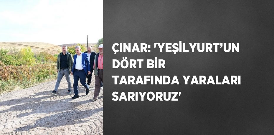 ÇINAR: 'YEŞİLYURT’UN DÖRT BİR TARAFINDA YARALARI SARIYORUZ'