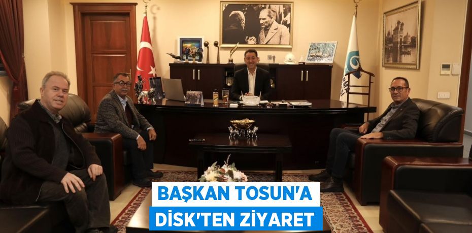 BAŞKAN TOSUN’A DİSK’TEN ZİYARET