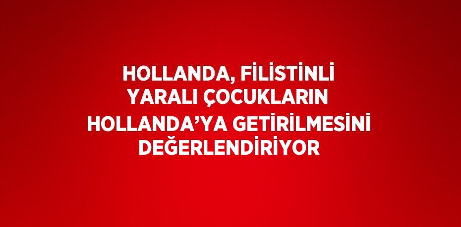 HOLLANDA, FİLİSTİNLİ YARALI ÇOCUKLARIN HOLLANDA’YA GETİRİLMESİNİ DEĞERLENDİRİYOR