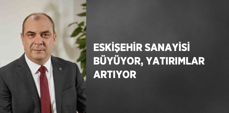 ESKİŞEHİR SANAYİSİ BÜYÜYOR, YATIRIMLAR ARTIYOR