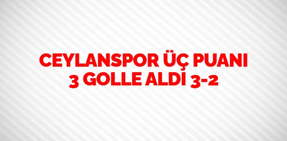 CEYLANSPOR ÜÇ PUANI 3 GOLLE ALDI     3-2