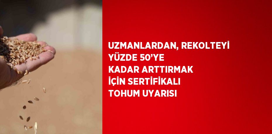 UZMANLARDAN, REKOLTEYİ YÜZDE 50’YE KADAR ARTTIRMAK İÇİN SERTİFİKALI TOHUM UYARISI