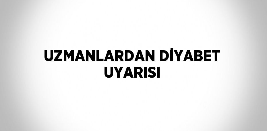 UZMANLARDAN DİYABET UYARISI