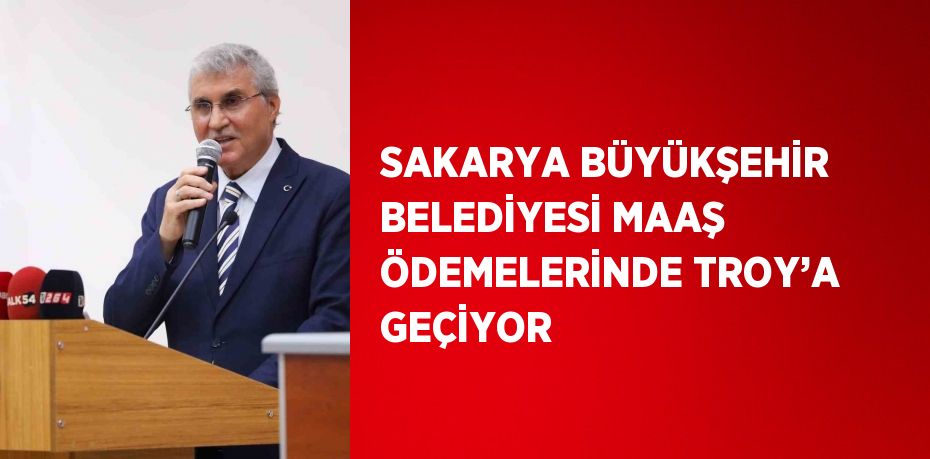 SAKARYA BÜYÜKŞEHİR BELEDİYESİ MAAŞ ÖDEMELERİNDE TROY’A GEÇİYOR