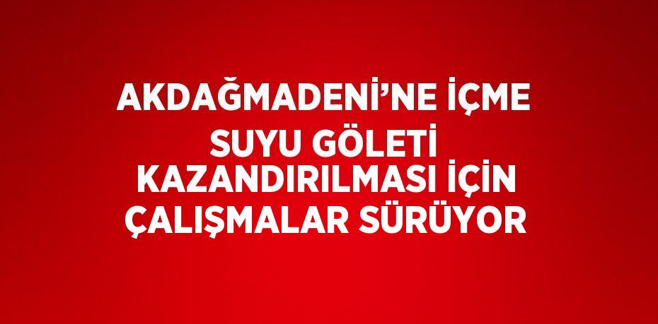 AKDAĞMADENİ’NE İÇME SUYU GÖLETİ KAZANDIRILMASI İÇİN ÇALIŞMALAR SÜRÜYOR