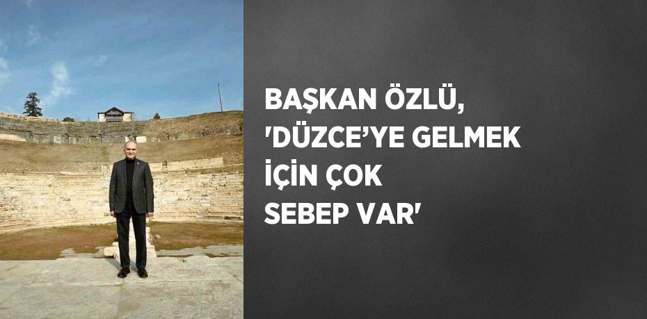 BAŞKAN ÖZLÜ, 'DÜZCE’YE GELMEK İÇİN ÇOK SEBEP VAR'