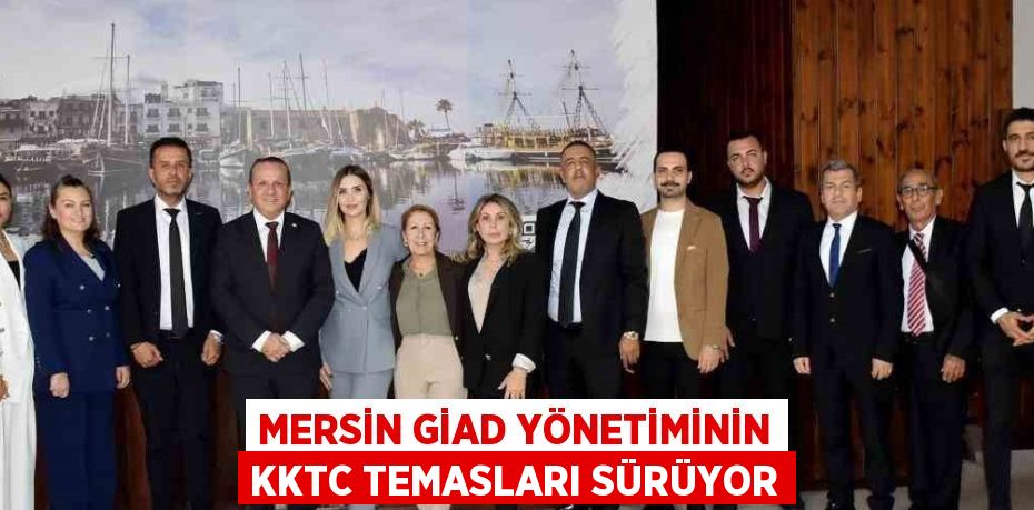 MERSİN GİAD YÖNETİMİNİN KKTC TEMASLARI SÜRÜYOR