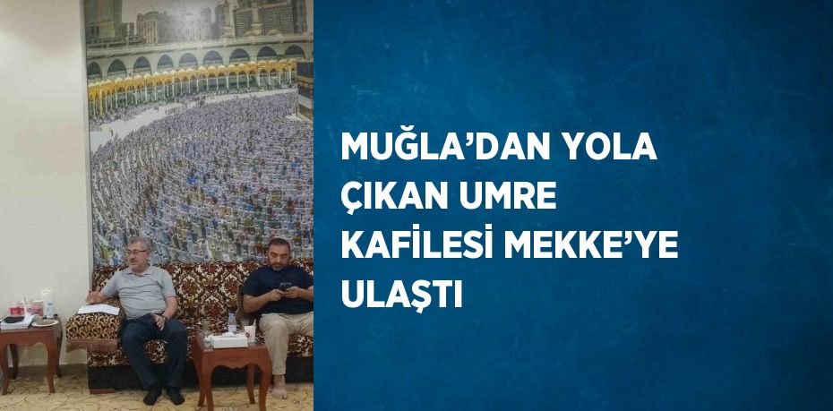 MUĞLA’DAN YOLA ÇIKAN UMRE KAFİLESİ MEKKE’YE ULAŞTI