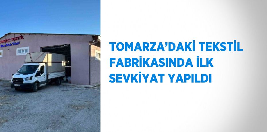 TOMARZA’DAKİ TEKSTİL FABRİKASINDA İLK SEVKİYAT YAPILDI