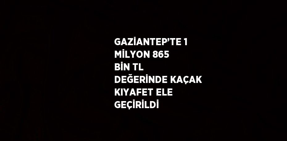 GAZİANTEP’TE 1 MİLYON 865 BİN TL DEĞERİNDE KAÇAK KIYAFET ELE GEÇİRİLDİ