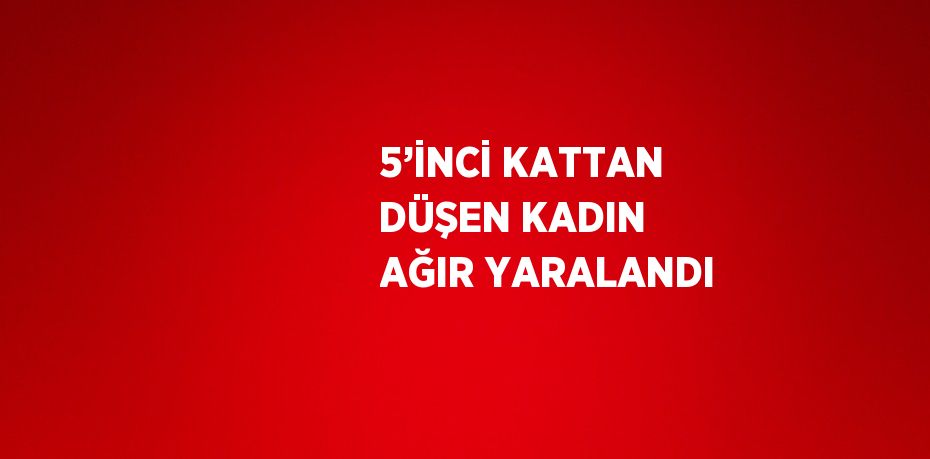 5’İNCİ KATTAN DÜŞEN KADIN AĞIR YARALANDI