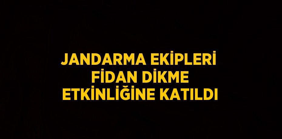 JANDARMA EKİPLERİ FİDAN DİKME ETKİNLİĞİNE KATILDI