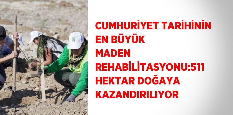 CUMHURİYET TARİHİNİN EN BÜYÜK MADEN REHABİLİTASYONU:511 HEKTAR DOĞAYA KAZANDIRILIYOR