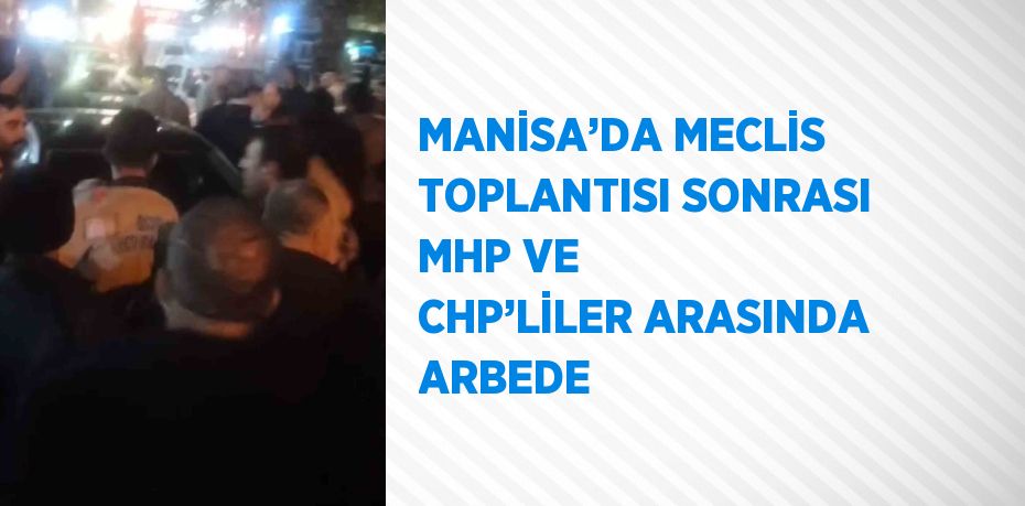 MANİSA’DA MECLİS TOPLANTISI SONRASI MHP VE CHP’LİLER ARASINDA ARBEDE