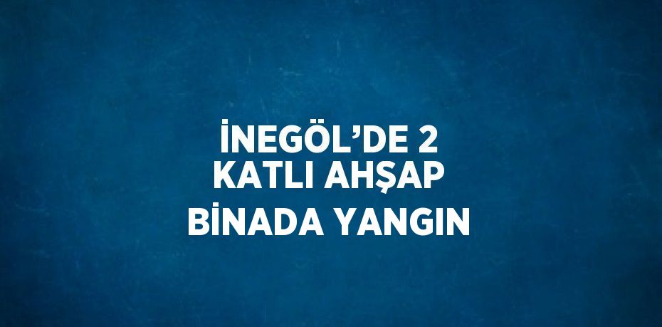 İNEGÖL’DE 2 KATLI AHŞAP BİNADA YANGIN