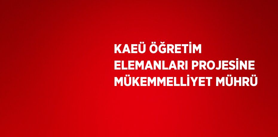 KAEÜ ÖĞRETİM ELEMANLARI PROJESİNE MÜKEMMELLİYET MÜHRÜ