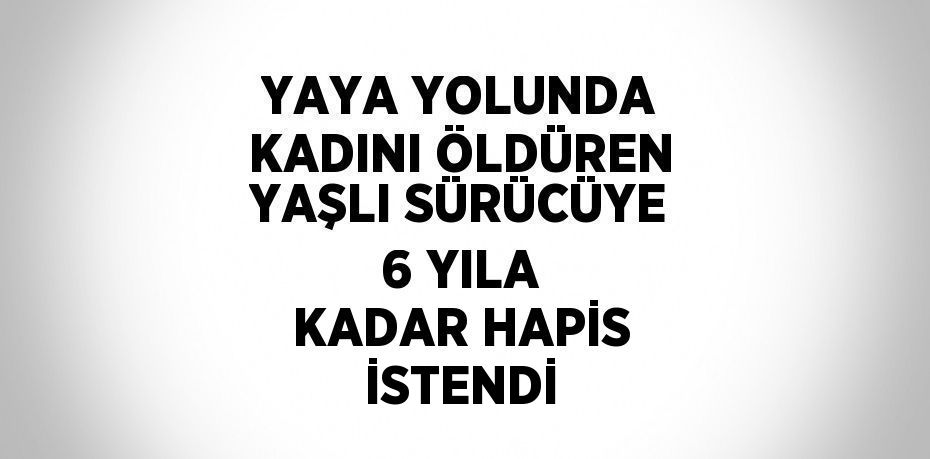 YAYA YOLUNDA KADINI ÖLDÜREN YAŞLI SÜRÜCÜYE 6 YILA KADAR HAPİS İSTENDİ