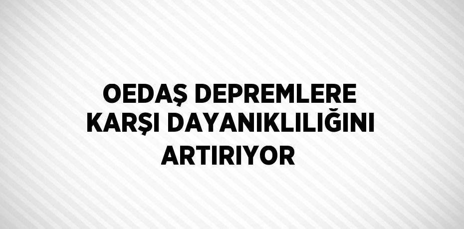 OEDAŞ DEPREMLERE KARŞI DAYANIKLILIĞINI ARTIRIYOR