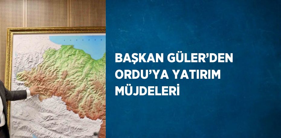 BAŞKAN GÜLER’DEN ORDU’YA YATIRIM MÜJDELERİ