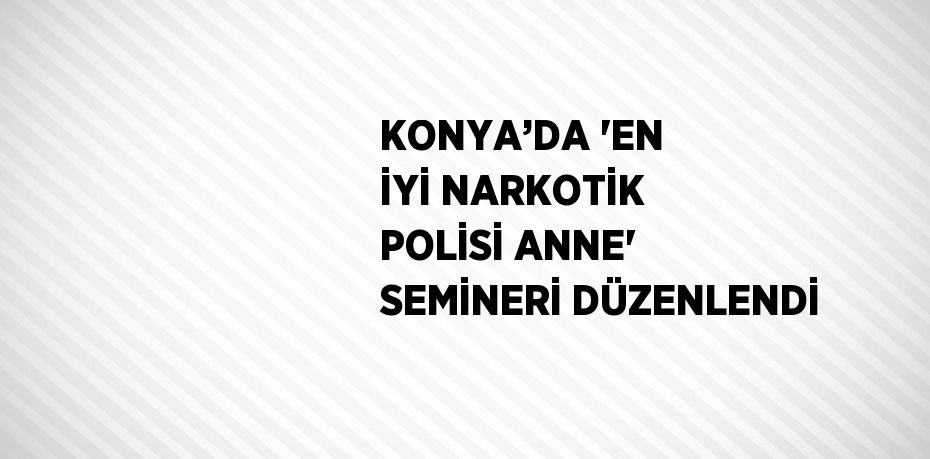 KONYA’DA 'EN İYİ NARKOTİK POLİSİ ANNE' SEMİNERİ DÜZENLENDİ