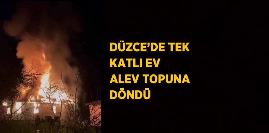 DÜZCE’DE TEK KATLI EV ALEV TOPUNA DÖNDÜ