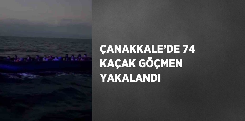 ÇANAKKALE’DE 74 KAÇAK GÖÇMEN YAKALANDI