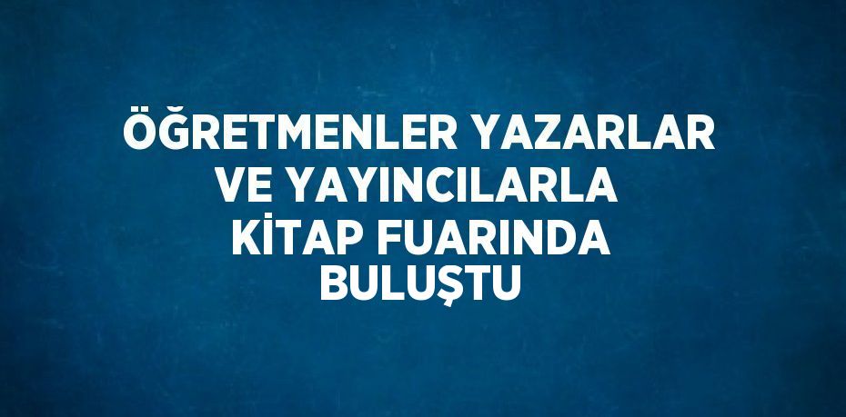 ÖĞRETMENLER YAZARLAR VE YAYINCILARLA KİTAP FUARINDA BULUŞTU