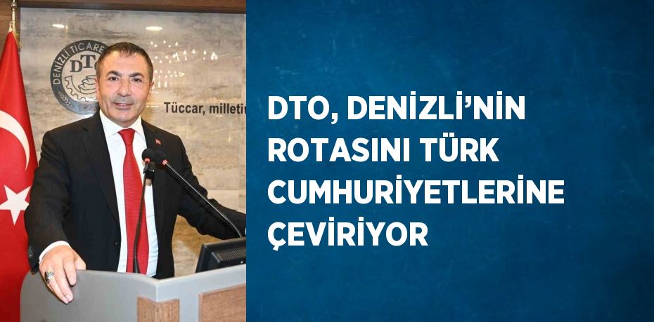 DTO, DENİZLİ’NİN ROTASINI TÜRK CUMHURİYETLERİNE ÇEVİRİYOR