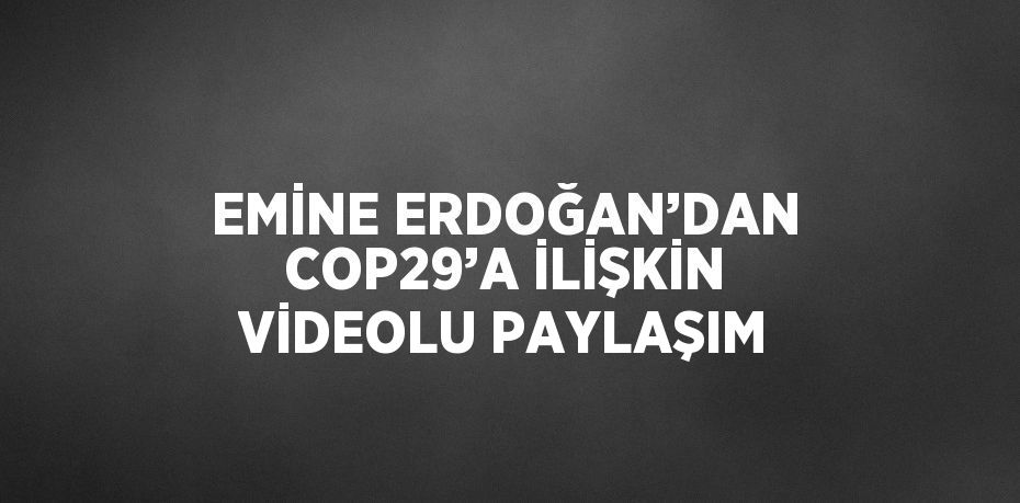 EMİNE ERDOĞAN’DAN COP29’A İLİŞKİN VİDEOLU PAYLAŞIM